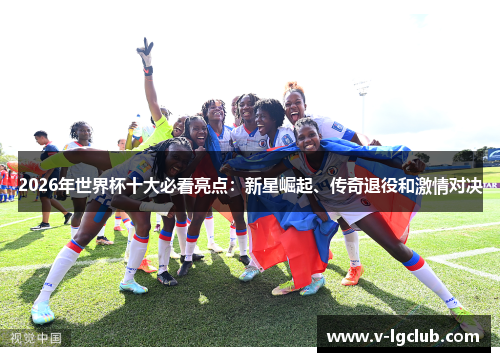 2026年世界杯十大必看亮点：新星崛起、传奇退役和激情对决