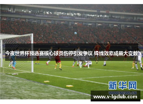 今夜世界杯预选赛核心球员伤停引发争议 锋线效率成最大变数