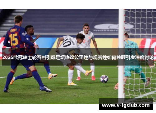 2025欧冠瑞士轮赛制引爆足坛热议公平性与观赏性如何兼顾引发深度讨论