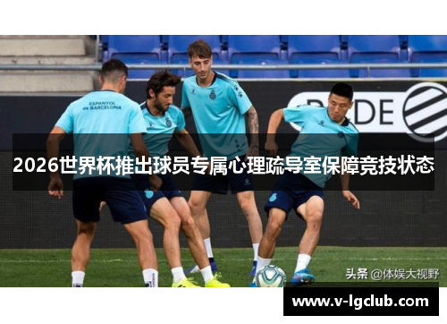 2026世界杯推出球员专属心理疏导室保障竞技状态
