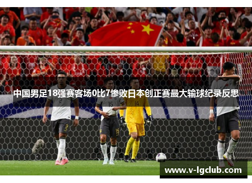 中国男足18强赛客场0比7惨败日本创正赛最大输球纪录反思 中国男足18强赛客场0比7惨败日本创正赛最大输球纪录反思