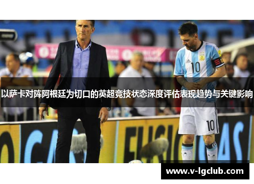 以萨卡对阵阿根廷为切口的英超竞技状态深度评估表现趋势与关键影响 以萨卡对阵阿根廷为切口的英超竞技状态深度评估表现趋势与关键影响