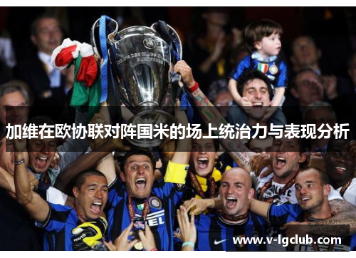 加维在欧协联对阵国米的场上统治力与表现分析 加维在欧协联对阵国米的场上统治力与表现分析