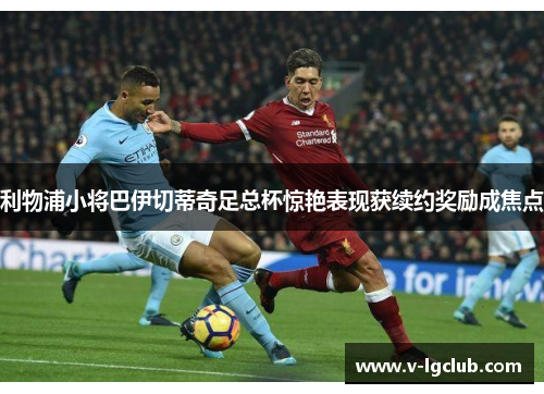 利物浦小将巴伊切蒂奇足总杯惊艳表现获续约奖励成焦点 利物浦小将巴伊切蒂奇足总杯惊艳表现获续约奖励成焦点