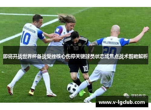 即将开战世界杯备战受挫核心伤停关键球员状态成焦点战术前瞻解析