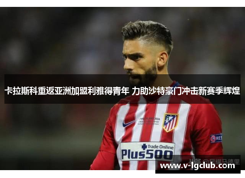 卡拉斯科重返亚洲加盟利雅得青年 力助沙特豪门冲击新赛季辉煌 卡拉斯科重返亚洲加盟利雅得青年 力助沙特豪门冲击新赛季辉煌
