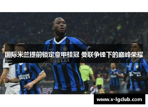 国际米兰提前锁定意甲桂冠 曼联争锋下的巅峰荣耀