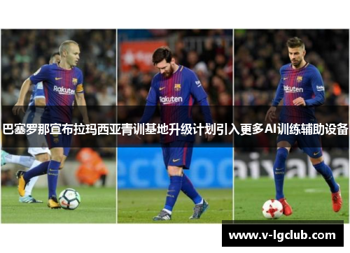 巴塞罗那宣布拉玛西亚青训基地升级计划引入更多AI训练辅助设备