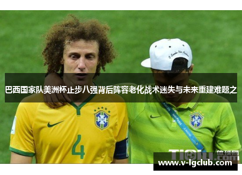 巴西国家队美洲杯止步八强背后阵容老化战术迷失与未来重建难题之