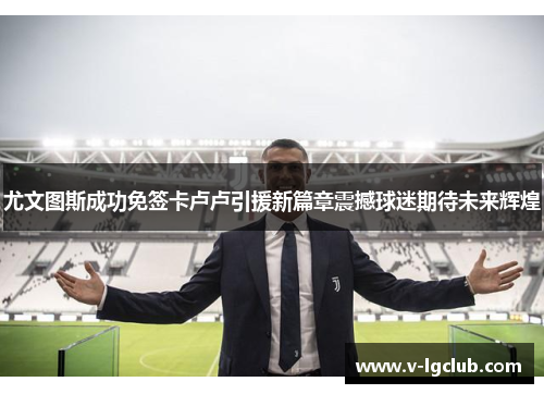 尤文图斯成功免签卡卢卢引援新篇章震撼球迷期待未来辉煌 尤文图斯成功免签卡卢卢引援新篇章震撼球迷期待未来辉煌