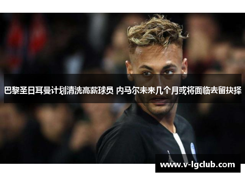 巴黎圣日耳曼计划清洗高薪球员 内马尔未来几个月或将面临去留抉择