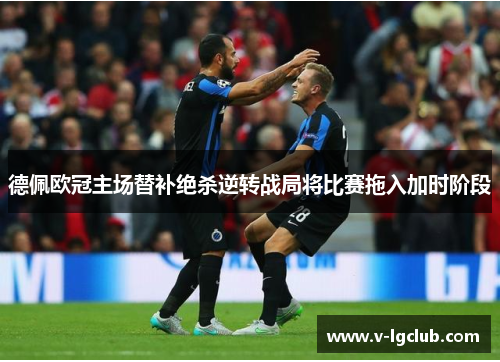 德佩欧冠主场替补绝杀逆转战局将比赛拖入加时阶段