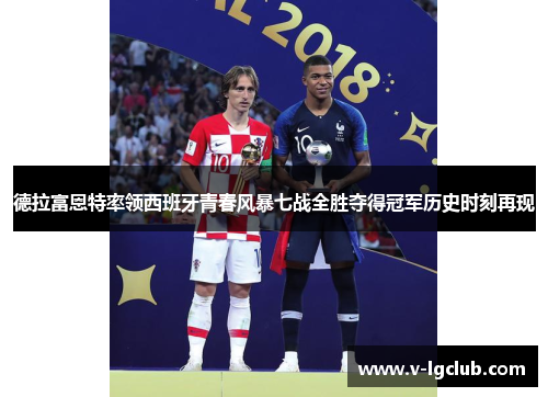 德拉富恩特率领西班牙青春风暴七战全胜夺得冠军历史时刻再现