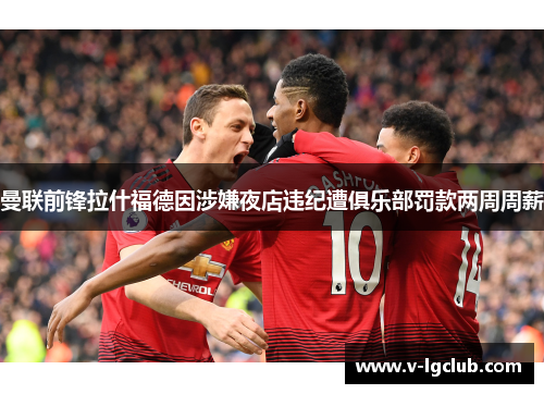 曼联前锋拉什福德因涉嫌夜店违纪遭俱乐部罚款两周周薪