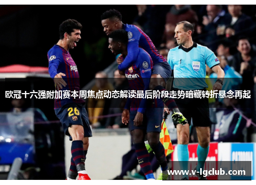 欧冠十六强附加赛本周焦点动态解读最后阶段走势暗藏转折悬念再起 欧冠十六强附加赛本周焦点动态解读最后阶段走势暗藏转折悬念再起