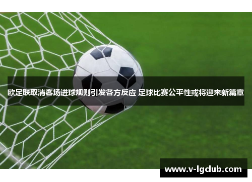 欧足联取消客场进球规则引发各方反应 足球比赛公平性或将迎来新篇章