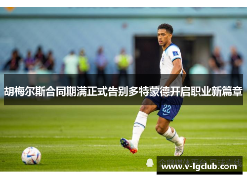 胡梅尔斯合同期满正式告别多特蒙德开启职业新篇章 胡梅尔斯合同期满正式告别多特蒙德开启职业新篇章
