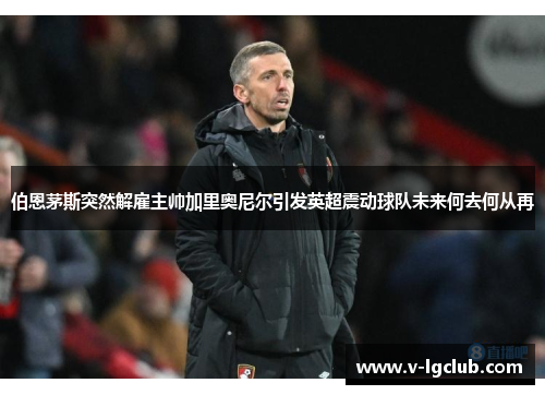 伯恩茅斯突然解雇主帅加里奥尼尔引发英超震动球队未来何去何从再 伯恩茅斯突然解雇主帅加里奥尼尔引发英超震动球队未来何去何从再