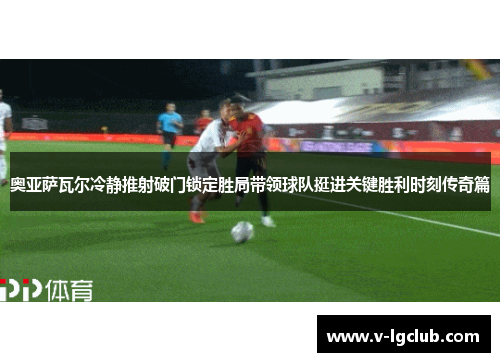 奥亚萨瓦尔冷静推射破门锁定胜局带领球队挺进关键胜利时刻传奇篇 奥亚萨瓦尔冷静推射破门锁定胜局带领球队挺进关键胜利时刻传奇篇