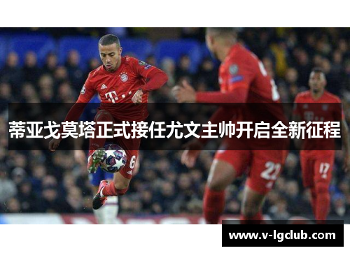蒂亚戈莫塔正式接任尤文主帅开启全新征程