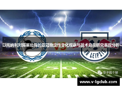 以托纳利对阵莱比锡的亚冠稳定性变化观察与战术启示研究表现分析 以托纳利对阵莱比锡的亚冠稳定性变化观察与战术启示研究表现分析