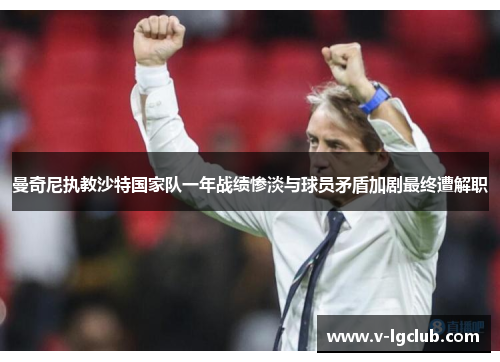 曼奇尼执教沙特国家队一年战绩惨淡与球员矛盾加剧最终遭解职