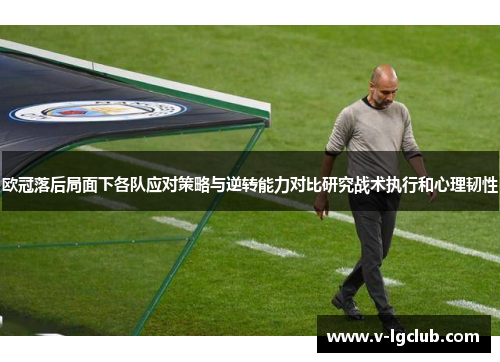 欧冠落后局面下各队应对策略与逆转能力对比研究战术执行和心理韧性 欧冠落后局面下各队应对策略与逆转能力对比研究战术执行和心理韧性